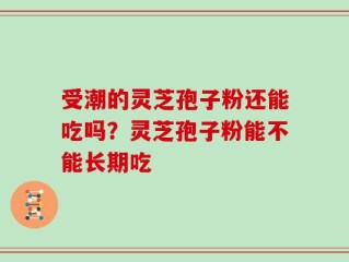 受潮的灵芝孢子粉还能吃吗？灵芝孢子粉能不能长期吃