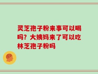 灵芝孢子粉来事可以喝吗？大姨妈来了可以吃林芝孢子粉吗