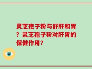 灵芝孢子粉与舒肝和胃？灵芝孢子粉对肝胃的保健作用？