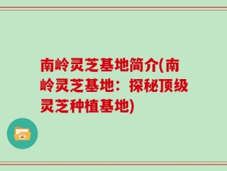 南岭灵芝基地简介(南岭灵芝基地：探秘顶级灵芝种植基地)