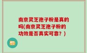 南京灵芝孢子粉是真的吗(南京灵芝孢子粉的功效是否真实可靠？)