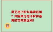 灵芝孢子粉与桑黄区别？详解灵芝孢子粉和桑黄的功效及区别？