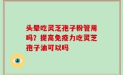 头晕吃灵芝孢子粉管用吗？提高免疫力吃灵芝孢子油可以吗
