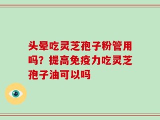 头晕吃灵芝孢子粉管用吗？提高免疫力吃灵芝孢子油可以吗