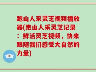 跑山人采灵芝视频播放器(跑山人采灵芝记录：鲜活灵芝视频，快来跟随我们感受大自然的力量)