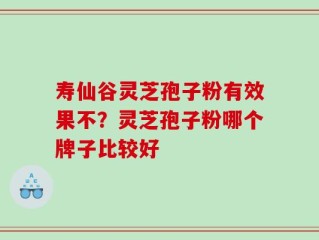 寿仙谷灵芝孢子粉有效果不？灵芝孢子粉哪个牌子比较好