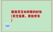 服用灵芝白转黑的好处(灵芝变黑，更佳养生)