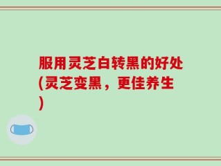 服用灵芝白转黑的好处(灵芝变黑，更佳养生)