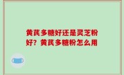 黄芪多糖好还是灵芝粉好？黄芪多糖粉怎么用