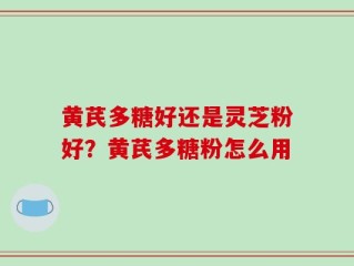 黄芪多糖好还是灵芝粉好？黄芪多糖粉怎么用