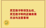 灵芝孢子粉该怎么吃_灵芝孢子粉的正确食用方法与注意事项
