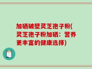 加硒破壁灵芝孢子粉(灵芝孢子粉加硒：营养更丰富的健康选择)