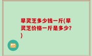 旱灵芝多少钱一斤(旱灵芝价格一斤是多少？)