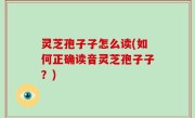 灵芝孢子子怎么读(如何正确读音灵芝孢子子？)