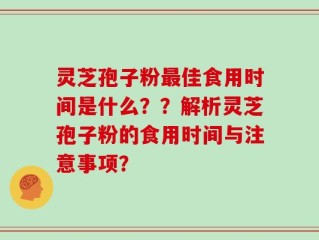 灵芝孢子粉最佳食用时间是什么？？解析灵芝孢子粉的食用时间与注意事项？