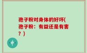 孢子粉对身体的好坏(孢子粉：有益还是有害？)