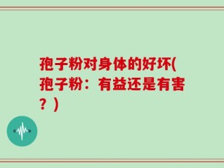 孢子粉对身体的好坏(孢子粉：有益还是有害？)