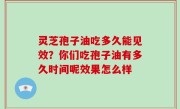 灵芝孢子油吃多久能见效？你们吃孢子油有多久时间呢效果怎么样