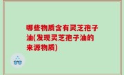 哪些物质含有灵芝孢子油(发现灵芝孢子油的来源物质)