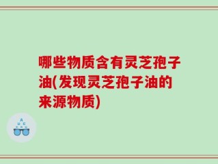 哪些物质含有灵芝孢子油(发现灵芝孢子油的来源物质)