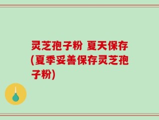 灵芝孢子粉 夏天保存(夏季妥善保存灵芝孢子粉)