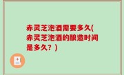 赤灵芝泡酒需要多久(赤灵芝泡酒的酿造时间是多久？)