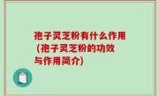 孢子灵芝粉有什么作用 (孢子灵芝粉的功效与作用简介)