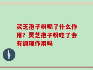 灵芝孢子粉喝了什么作用？灵芝孢子粉吃了会有调理作用吗