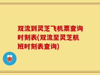 双流到灵芝飞机票查询时刻表(双流至灵芝航班时刻表查询)