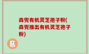 森兜有机灵芝孢子粉(森兜推出有机灵芝孢子粉)