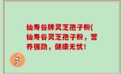 仙寿谷牌灵芝孢子粉(仙寿谷灵芝孢子粉，营养强劲，健康无忧！
