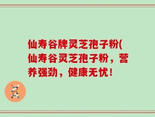 仙寿谷牌灵芝孢子粉(仙寿谷灵芝孢子粉，营养强劲，健康无忧！