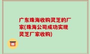 广东珠海收购灵芝的厂家(珠海公司成功实现灵芝厂家收购)
