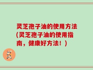 灵芝孢子油的使用方法(灵芝孢子油的使用指南，健康好方法！)