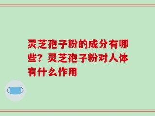 灵芝孢子粉的成分有哪些？灵芝孢子粉对人体有什么作用