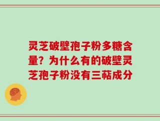 灵芝破壁孢子粉多糖含量？为什么有的破壁灵芝孢子粉没有三萜成分