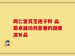 同仁堂灵芝孢子粉 品质卓越功效显著的健康滋补品