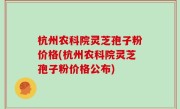 杭州农科院灵芝孢子粉价格(杭州农科院灵芝孢子粉价格公布)