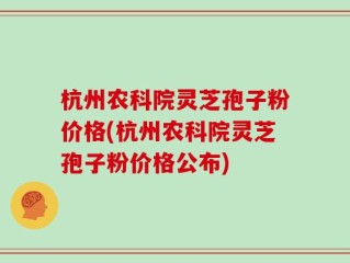 杭州农科院灵芝孢子粉价格(杭州农科院灵芝孢子粉价格公布)