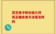 灵芝孢子粉价格几何 其正确食用方法是怎样的