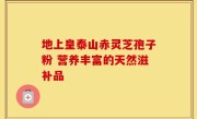 地上皇泰山赤灵芝孢子粉 营养丰富的天然滋补品