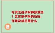 吃灵芝孢子粉肺部发热？灵芝孢子粉的功效、作用及禁忌是什么