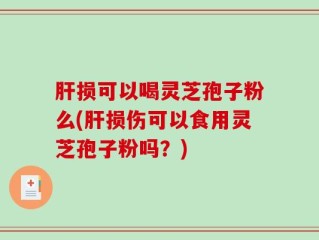 肝损可以喝灵芝孢子粉么(肝损伤可以食用灵芝孢子粉吗？)