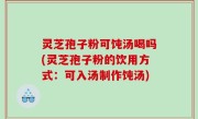 灵芝孢子粉可饨汤喝吗(灵芝孢子粉的饮用方式：可入汤制作饨汤)