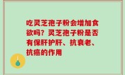 吃灵芝孢子粉会增加食欲吗？灵芝孢子粉是否有保肝护肝、抗衰老、抗癌的作用