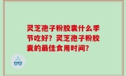 灵芝孢子粉胶囊什么季节吃好？灵芝孢子粉胶囊的最佳食用时间？
