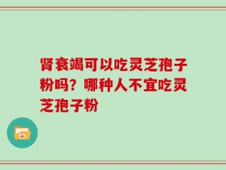 肾衰竭可以吃灵芝孢子粉吗？哪种人不宜吃灵芝孢子粉