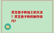 灵芝孢子粉加工的方法？灵芝孢子粉的制作技巧？