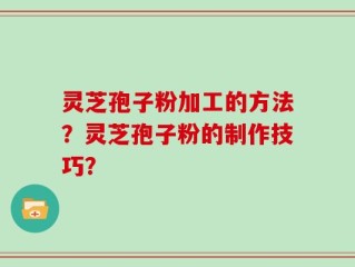 灵芝孢子粉加工的方法？灵芝孢子粉的制作技巧？