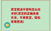 灵芝熬汤不苦吗怎么吃才好(灵芝的正确食用方法，不再苦涩，轻松享用熬汤)